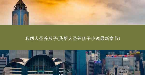我帮大圣养孩子(我帮大圣养孩子小说最新章节)