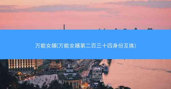 万能女婿(万能女婿第二百三十四身份互换)