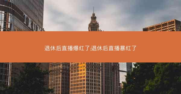 退休后直播爆红了;退休后直播暴红了