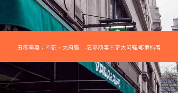 五零萌妻:南哥,太闷骚!-五零萌妻南哥太闷骚,哪里能看 五零萌妻:南哥,太闷骚!-五零萌妻南哥太闷骚,哪里能看