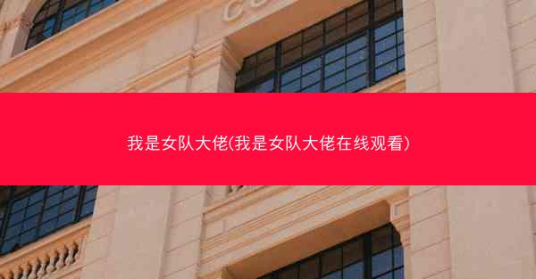 我是女队大佬(我是女队大佬在线观看)