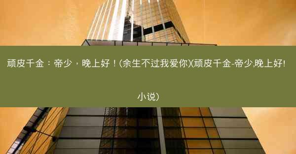 顽皮千金：帝少，晚上好！(余生不过我爱你)(顽皮千金-帝少,晚上好! 小说)