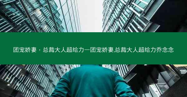 团宠娇妻,总裁大人超给力—团宠娇妻,总裁大人超给力乔念念 团宠娇妻,总裁大人超给力—团宠娇妻,总裁大人超给力乔念念