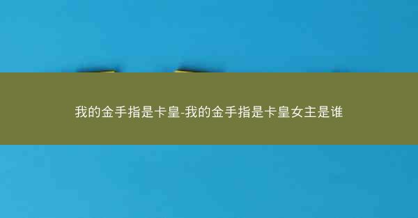 我的金手指是卡皇-我的金手指是卡皇女主是谁