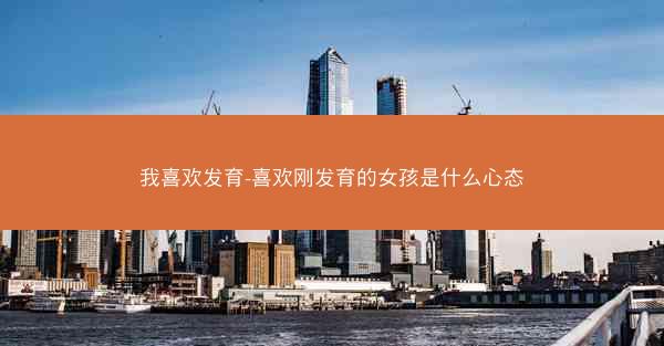 我喜欢发育-喜欢刚发育的女孩是什么心态