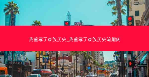 我重写了家族历史_我重写了家族历史笔趣阁