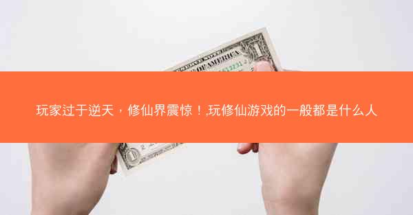 玩家过于逆天，修仙界震惊！,玩修仙游戏的一般都是什么人