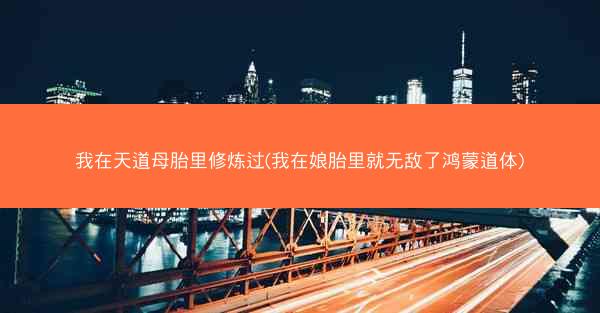 我在天道母胎里修炼过(我在娘胎里就无敌了鸿蒙道体)