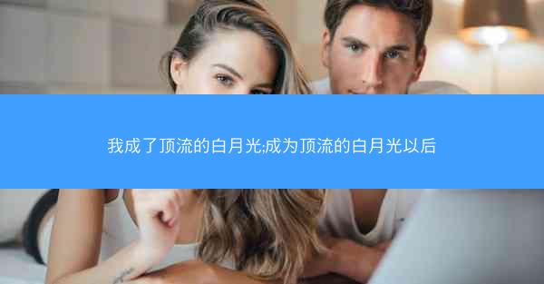 我成了顶流的白月光;成为顶流的白月光以后