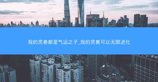 我的灵兽都是气运之子_我的灵兽可以无限进化
