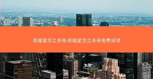 吞噬星空之赤帝;吞噬星空之赤帝免费阅读