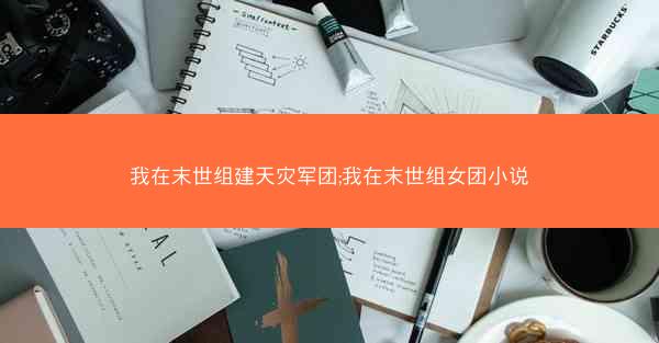我在末世组建天灾军团;我在末世组女团小说