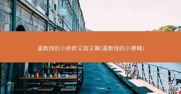 温教授的小娇娇又甜又飙(温教授的小撩精)
