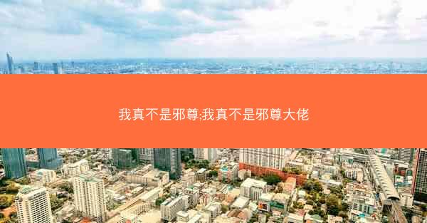 我真不是邪尊;我真不是邪尊大佬 我真不是邪尊;我真不是邪尊大佬