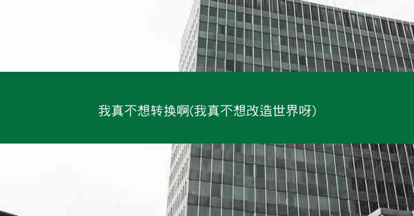 我真不想转换啊(我真不想改造世界呀)