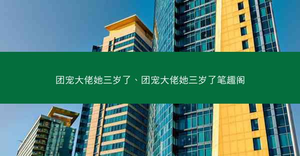 团宠大佬她三岁了、团宠大佬她三岁了笔趣阁 团宠大佬她三岁了、团宠大佬她三岁了笔趣阁