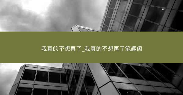 我真的不想再了_我真的不想再了笔趣阁