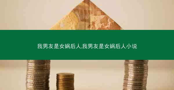我男友是女娲后人,我男友是女娲后人小说