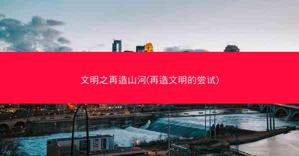 文明之再造山河(再造文明的尝试)
