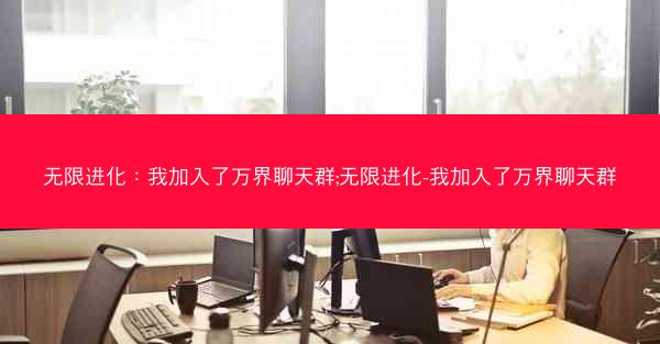 无限进化:我加入了万界聊天群;无限进化-我加入了万界聊天群
