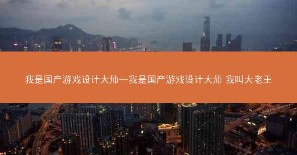我是国产游戏设计大师—我是国产游戏设计大师 我叫大老王