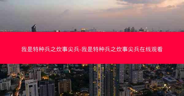我是特种兵之炊事尖兵-我是特种兵之炊事尖兵在线观看