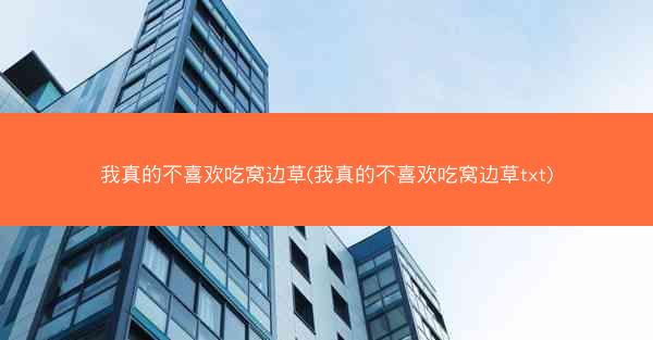 我真的不喜欢吃窝边草(我真的不喜欢吃窝边草txt)