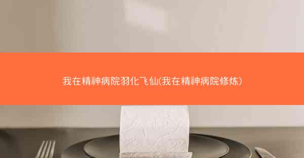 我在精神病院羽化飞仙(我在精神病院修炼)