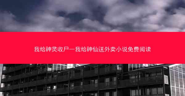 我给神灵收尸—我给神仙送外卖小说免费阅读
