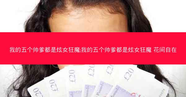 我的五个帅爹都是炫女狂魔;我的五个帅爹都是炫女狂魔 花间自在