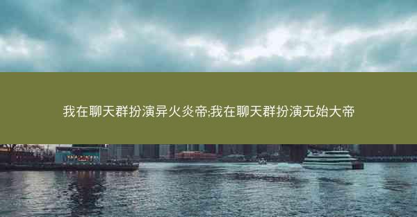 我在聊天群扮演异火炎帝;我在聊天群扮演无始大帝