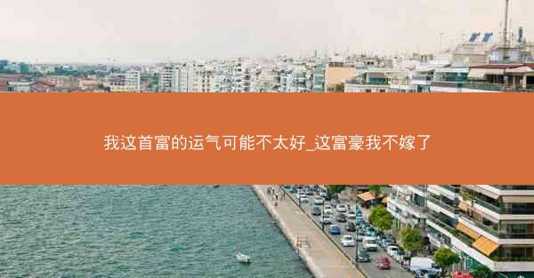 我这首富的运气可能不太好_这富豪我不嫁了