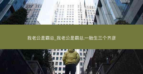 我老公是霸总_我老公是霸总,一胎生三个齐彦 我老公是霸总_我老公是霸总,一胎生三个齐彦