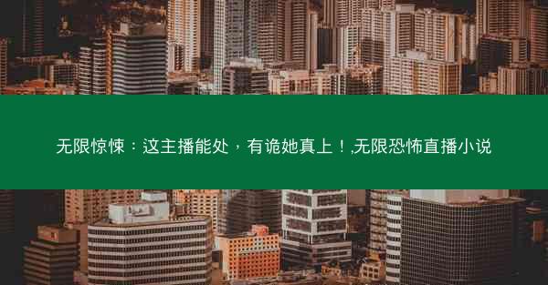 无限惊悚：这主播能处，有诡她真上！,无限恐怖直播小说
