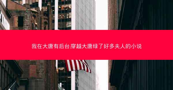 我在大唐有后台;穿越大唐绿了好多夫人的小说