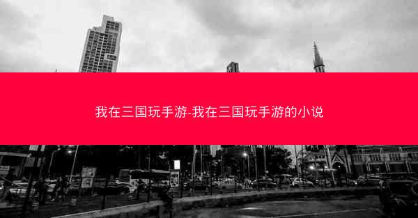 我在三国玩手游-我在三国玩手游的小说