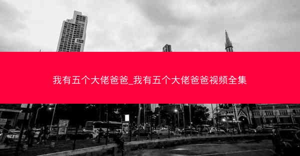 我有五个大佬爸爸_我有五个大佬爸爸视频全集