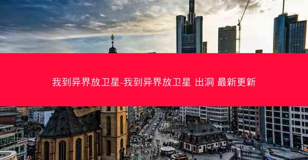 我到异界放卫星-我到异界放卫星 出洞 最新更新