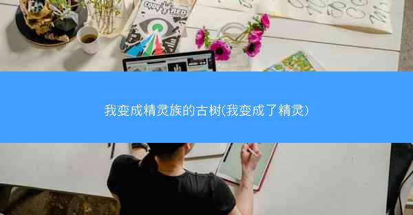 我变成精灵族的古树(我变成了精灵)