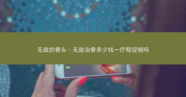 无敌的骨头、无敌治骨多少钱一疗程促销吗