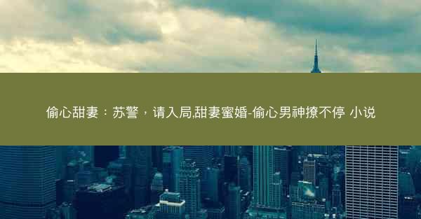 偷心甜妻：苏警，请入局,甜妻蜜婚-偷心男神撩不停 小说