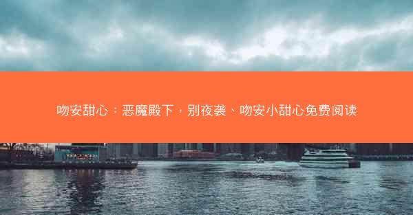 吻安甜心：恶魔殿下，别夜袭、吻安小甜心免费阅读