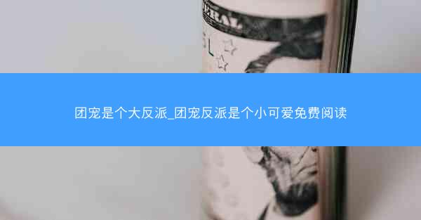 团宠是个大反派_团宠反派是个小可爱免费阅读