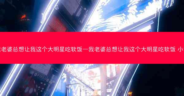 我老婆总想让我这个大明星吃软饭—我老婆总想让我这个大明星吃软饭 小说