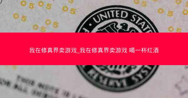 我在修真界卖游戏_我在修真界卖游戏 喝一杯红酒