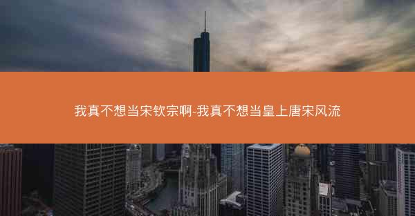 我真不想当宋钦宗啊-我真不想当皇上唐宋风流 我真不想当宋钦宗啊-我真不想当皇上唐宋风流
