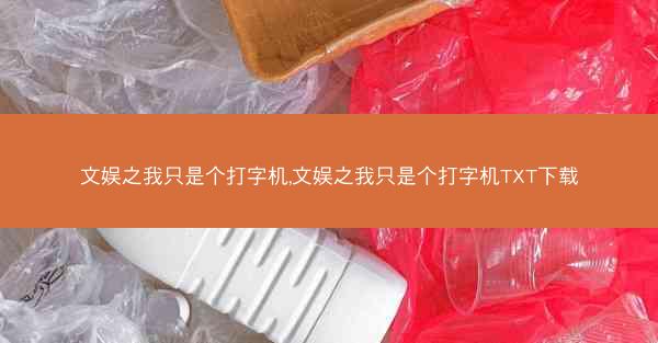 文娱之我只是个打字机,文娱之我只是个打字机TXT下载 文娱之我只是个打字机,文娱之我只是个打字机TXT下载