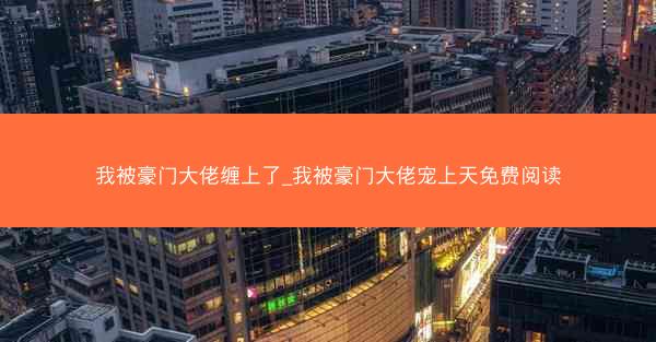 我被豪门大佬缠上了_我被豪门大佬宠上天免费阅读