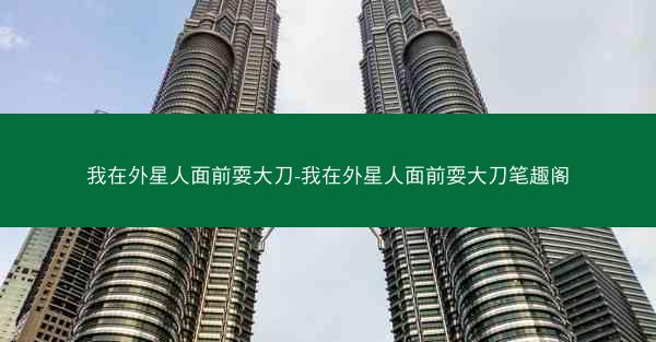 我在外星人面前耍大刀-我在外星人面前耍大刀笔趣阁