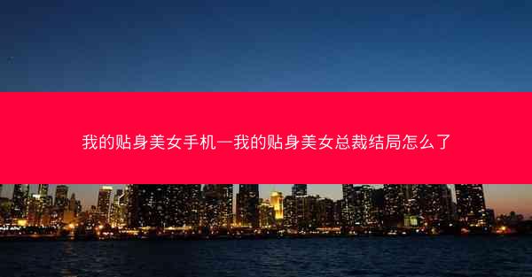 我的贴身美女手机—我的贴身美女总裁结局怎么了